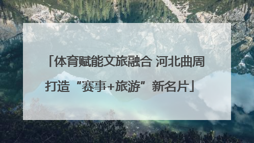 体育赋能文旅融合 河北曲周打造“赛事+旅游”新名片