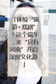 体验“旅游+戏剧”！这个端午，来“只有河南”开启深度文化游