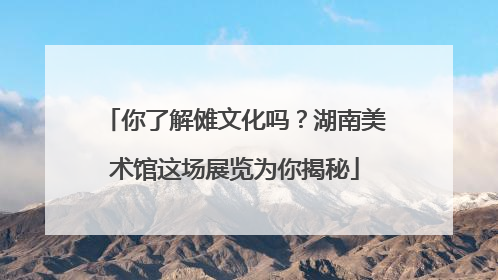 你了解傩文化吗？湖南美术馆这场展览为你揭秘
