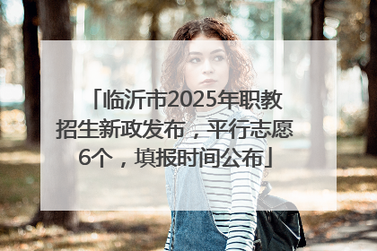 临沂市2025年职教招生新政发布，平行志愿6个，填报时间公布