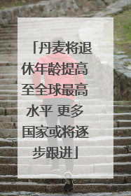 丹麦将退休年龄提高至全球最高水平 更多国家或将逐步跟进