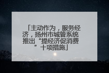 主动作为，服务经济，扬州市城管系统推出“提经济促消费”十项措施