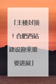 主楼封顶！合肥西站建设迎来重要进展