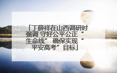 丁薛祥在山西调研时强调 守好公平公正“生命线” 确保实现“平安高考”目标