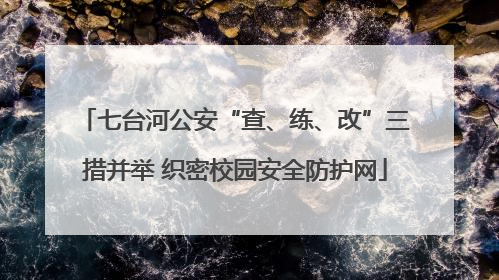 七台河公安“查、练、改”三措并举 织密校园安全防护网