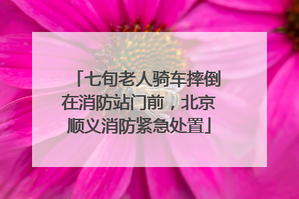 七旬老人骑车摔倒在消防站门前，北京顺义消防紧急处置