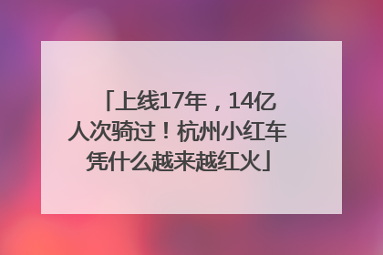 上线17年，14亿人次骑过！杭州小红车凭什么越来越红火