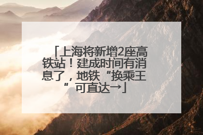 上海将新增2座高铁站！建成时间有消息了，地铁“换乘王”可直达→