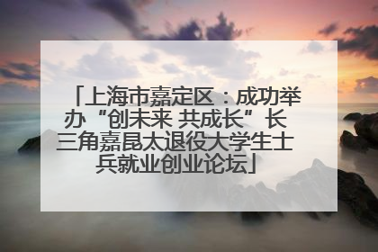 上海市嘉定区：成功举办“创未来 共成长”长三角嘉昆太退役大学生士兵就业创业论坛