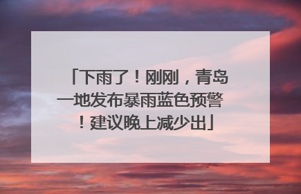下雨了！刚刚，青岛一地发布暴雨蓝色预警！建议晚上减少出
