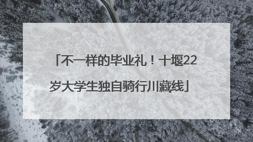 不一样的毕业礼！十堰22岁大学生独自骑行川藏线