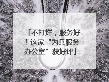 不打烊，服务好！这家“为兵服务办公室”获好评