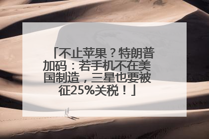 不止苹果？特朗普加码：若手机不在美国制造，三星也要被征25%关税！