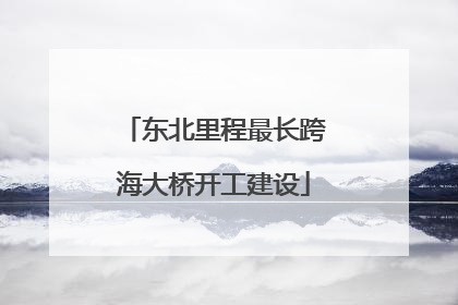 东北里程最长跨海大桥开工建设