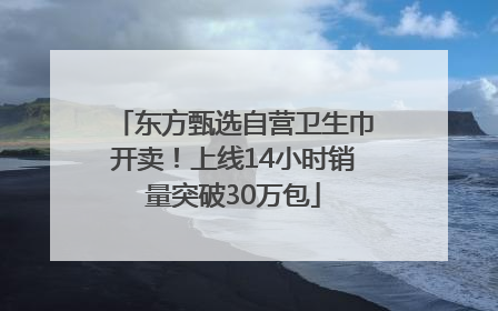 东方甄选自营卫生巾开卖！上线14小时销量突破30万包