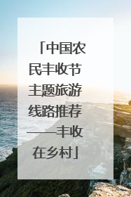 中国农民丰收节主题旅游线路推荐——丰收在乡村