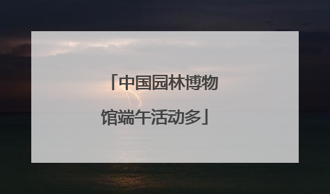 中国园林博物馆端午活动多