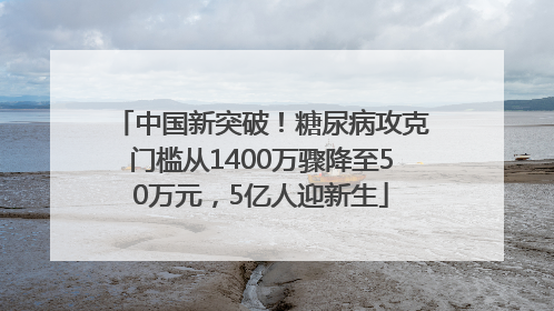 中国新突破！糖尿病攻克门槛从1400万骤降至50万元，5亿人迎新生