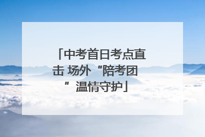 中考首日考点直击 场外“陪考团”温情守护