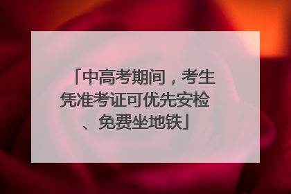 中高考期间，考生凭准考证可优先安检、免费坐地铁