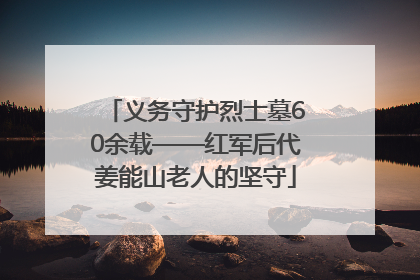 义务守护烈士墓60余载——红军后代姜能山老人的坚守