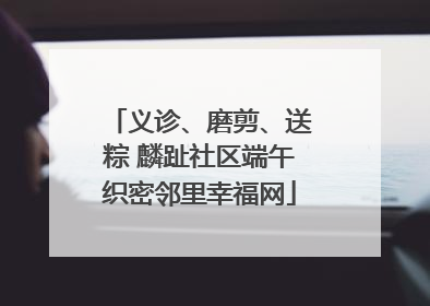 义诊、磨剪、送粽 麟趾社区端午织密邻里幸福网