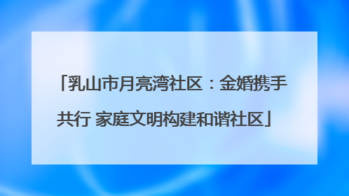 乳山市月亮湾社区：金婚携手共行 家庭文明构建和谐社区