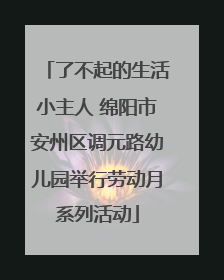 了不起的生活小主人 绵阳市安州区调元路幼儿园举行劳动月系列活动
