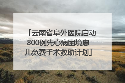云南省阜外医院启动800例先心病困境患儿免费手术救助计划