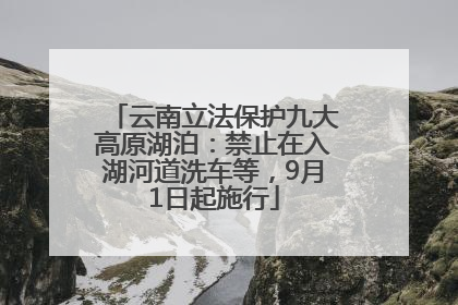 云南立法保护九大高原湖泊：禁止在入湖河道洗车等，9月1日起施行