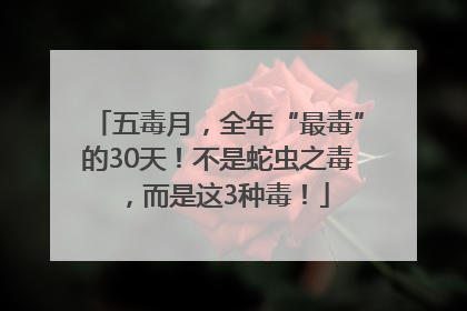 五毒月，全年“最毒”的30天！不是蛇虫之毒，而是这3种毒！