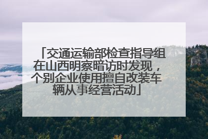 交通运输部检查指导组在山西明察暗访时发现，个别企业使用擅自改装车辆从事经营活动