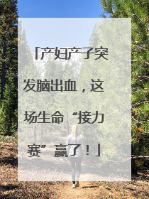产妇产子突发脑出血，这场生命“接力赛”赢了！