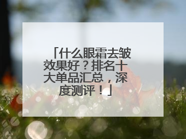 什么眼霜去皱效果好？排名十大单品汇总，深度测评！