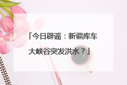 今日辟谣：新疆库车大峡谷突发洪水？