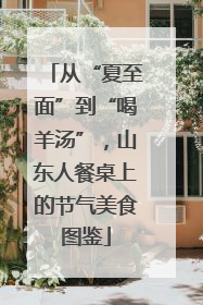 从“夏至面”到“喝羊汤”，山东人餐桌上的节气美食图鉴
