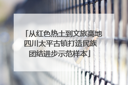 从红色热土到文旅高地 四川太平古镇打造民族团结进步示范样本