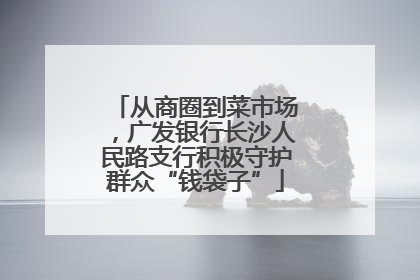 从商圈到菜市场，广发银行长沙人民路支行积极守护群众“钱袋子”