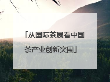 从国际茶展看中国茶产业创新突围