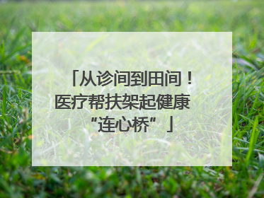 从诊间到田间！医疗帮扶架起健康“连心桥”