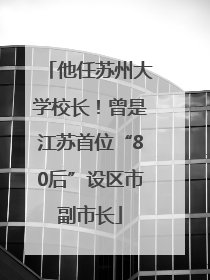 他任苏州大学校长！曾是江苏首位“80后”设区市副市长