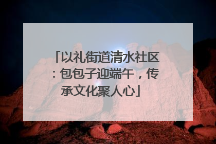 以礼街道清水社区：包包子迎端午，传承文化聚人心