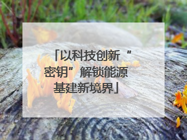 以科技创新“密钥”解锁能源基建新境界