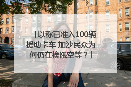 以称已准入100辆援助卡车 加沙民众为何仍在挨饿空等？