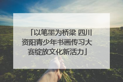 以笔墨为桥梁 四川资阳青少年书画传习大赛绽放文化新活力
