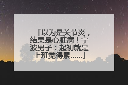 以为是关节炎，结果是心脏病！宁波男子：起初就是上班觉得累……