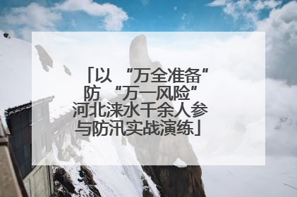 以 “万全准备” 防 “万一风险” 河北涞水千余人参与防汛实战演练
