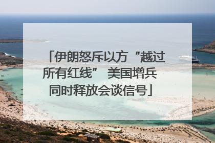 伊朗怒斥以方“越过所有红线” 美国增兵同时释放会谈信号