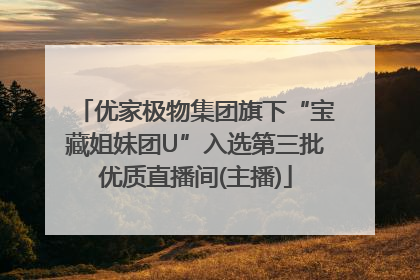 优家极物集团旗下“宝藏姐妹团U”入选第三批优质直播间(主播)