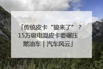 传统皮卡“狼来了”？15万级电混皮卡要碾压燃油车｜汽车风云